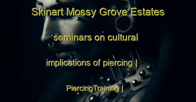 Skinart Mossy Grove Estates seminars on cultural implications of piercing | PiercingTraining | PiercingClasses | SkinartTraining-United States